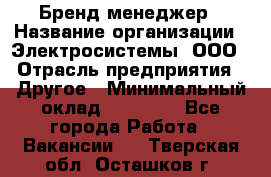 Бренд-менеджер › Название организации ­ Электросистемы, ООО › Отрасль предприятия ­ Другое › Минимальный оклад ­ 35 000 - Все города Работа » Вакансии   . Тверская обл.,Осташков г.